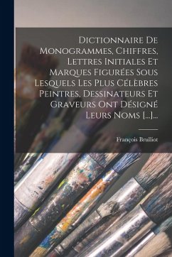 Dictionnaire De Monogrammes, Chiffres, Lettres Initiales Et Marques Figurées Sous Lesquels Les Plus Célèbres Peintres, Dessinateurs Et Graveurs Ont Dé - Brulliot, François