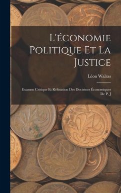 L'économie Politique et la Justice: Examen Critique et Réfutation des Doctrines Économiques de P. J - Walras, Léon