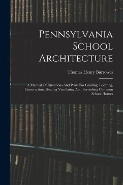 Pennsylvania School Architecture: A Manual Of Directions And Plans For Grading, Locating, Construction, Heating Ventilating And Furnishing Common Scho - Burrowes, Thomas Henry