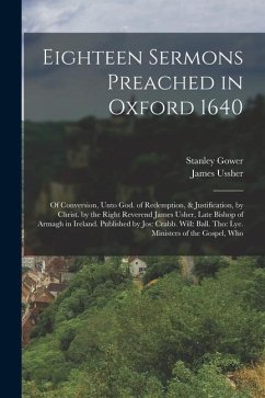 Eighteen Sermons Preached in Oxford 1640: Of Conversion, Unto God. of Redemption, & Justification, by Christ. by the Right Reverend James Usher, Late - Ussher, James; Gower, Stanley