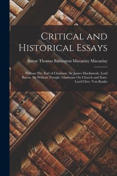 Critical and Historical Essays: William Pitt, Earl of Chatham. Sir James Mackintosh. Lord Bacon. Sir William Temple. Gladstone On Church and State. Lo - Macaulay, Baron Thomas Babington Maca