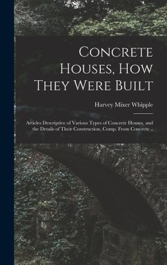 Concrete Houses, how They Were Built; Articles Descriptive of Various Types of Concrete Houses, and the Details of Their Construction, Comp. From Conc - Whipple, Harvey Mixer