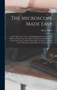 The Microscope Made Easy: Or, I. the Nature, Uses, and Magnifying Powers of the Best Kinds of Microscopes Described, Calculated, and Explained: - Baker, Henry