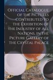 Official Catalogue of the Pictures Contributed to the Exhibition of the Industry of All Nations, in the Picture Gallery of the Crystal Palace