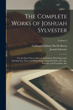 The Complete Works of Joshuah Sylvester: For the First Time Collected and Edited: With Memorial-Introduction, Notes and Illustrations, Glossarial Inde - Sylvester, Josuah; De Bartas, Guillaume Salluste Du