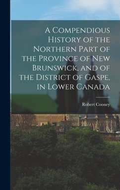 A Compendious History of the Northern Part of the Province of New Brunswick, and of the District of Gaspe, in Lower Canada - Cooney, Robert