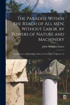 The Paradise Within the Reach of All Men, Without Labor, by Powers of Nature and Machinery: An Address to All Intelligent Men. in Two Parts, Volumes 1 - Etzler, John Adolphus