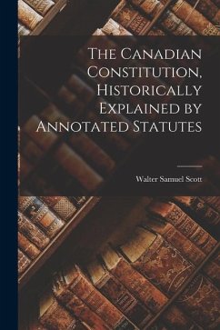 The Canadian Constitution, Historically Explained by Annotated Statutes - Scott, Walter Samuel