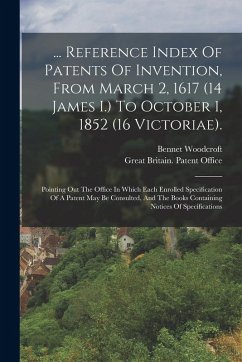 ... Reference Index Of Patents Of Invention, From March 2, 1617 (14 James I.) To October 1, 1852 (16 Victoriae).: Pointing Out The Office In Which Eac - Woodcroft, Bennet
