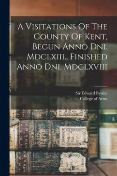 A Visitations Of The County Of Kent, Begun Anno Dni. Mdclxiii., Finished Anno Dni. Mdclxviii - Bysshe, Edward