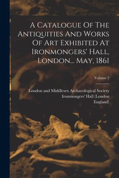 Cover A Catalogue Of The Antiquities And Works Of Art Exhibited At Ironmongers' Hall, London... May, 1861; Volume 2