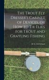 The Trout Fly Dresser's Cabinet of Devices, or How to Tie Flies for Trout and Grayling Fishing