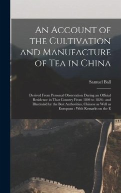 An Account of the Cultivation and Manufacture of tea in China: Derived From Personal Observation During an Official Residence in That Country From 180 - Ball, Samuel