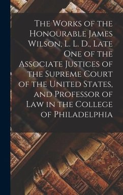 The Works of the Honourable James Wilson, L. L. D., Late One of the Associate Justices of the Supreme Court of the United States, and Professor of Law in the College of Philadelphia - Anonymous