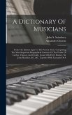 A Dictionary Of Musicians: From The Earliest Ages To The Present Time. Comprising The Most Important Biographical Contents Of The Works Of Gerber