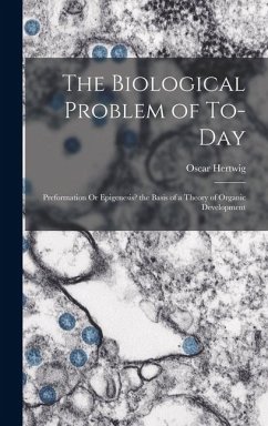 The Biological Problem of To-Day: Preformation Or Epigenesis? the Basis of a Theory of Organic Development - Hertwig, Oscar
