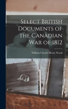 Select British Documents of the Canadian War of 1812 - Wood, William Charles Henry