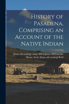 History of Pasadena, Comprising an Account of the Native Indian - Reid, Hiram Alvin [From Old Catalog]