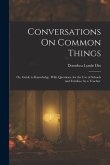 Conversations On Common Things: Or, Guide to Knowledge. With Questions. for the Use of Schools and Families. by a Teacher.