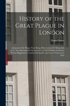 History of the Great Plague in London: A Journal of the Plague Year Being Observations Or Memorials of the Most Remarkable Occurrences, As Well Public - Defoe, Daniel