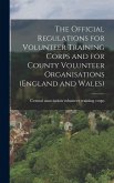 The Official Regulations for Volunteer Training Corps and for County Volunteer Organisations (England and Wales) The Official Regulations for Volunteer Training Corps and for County Volunteer Organisations (England and Wales)