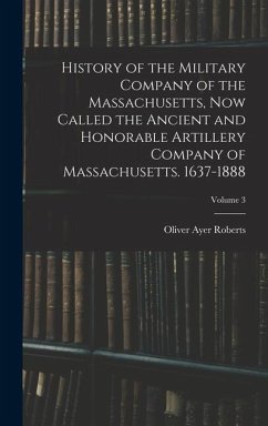 History of the Military Company of the Massachusetts, Now Called the Ancient and Honorable Artillery Company of Massachusetts. 1637-1888; Volume 3 - Roberts, Oliver Ayer