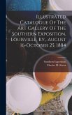 Illustrated Catalogue Of The Art Gallery Of The Southern Exposition, Louisville, Ky., August 16-october 25, 1884 Illustrated Catalogue Of The Art Gallery Of The Southern Exposition, Louisville, Ky., August 16-october 25, 1884