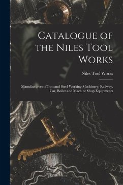 Catalogue of the Niles Tool Works: Manufacturers of Iron and Steel Working Machinery, Railway, car, Boiler and Machine Shop Equipments - Works, Niles Tool