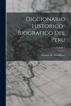 Diccionario Historico-Biografico Del Peru; Volume 5 - De Mendiburu, Manuel