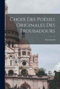 Choix des Poésies Originales des Troubadours - Just-Marie), Raynouard (François Choix des Poésies Originales des Troubadours - Just-Marie), Raynouard (François