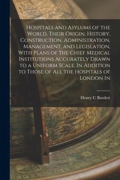 Hospitals and Asylums of the World, Their Origin, History, Construction, Administration, Management, and Legislation, With Plans of the Chief Medical - Burdett, Henry C.