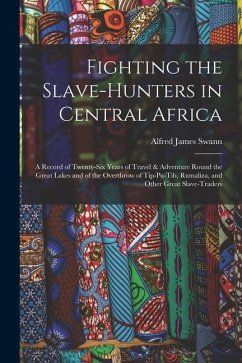 Fighting the Slave-Hunters in Central Africa: A Record of Twenty-Six Years of Travel & Adventure Round the Great Lakes and of the Overthrow of Tip-Pu- - Swann, Alfred James