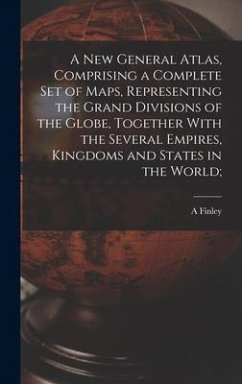 A new General Atlas, Comprising a Complete set of Maps, Representing the Grand Divisions of the Globe, Together With the Several Empires, Kingdoms and - Finley, A.