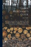 Timber Merchant's Guide: Also, A Table, Whereby, At One View, May Be Seen The Solid And Superficial Measure Of Any Square Or Unequal Hewed Logs