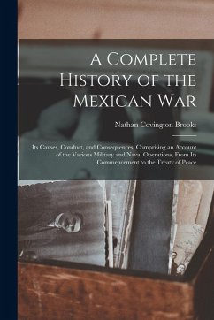 A Complete History of the Mexican War: Its Causes, Conduct, and Consequences: Comprising an Account of the Various Military and Naval Operations, From - Brooks, Nathan Covington