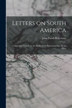 Letters on South America: Comprising Travels on the Banks of the Paraná and Rio de la Plata - Robertson, John Parish