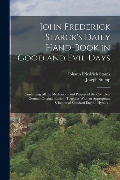 Cover John Frederick Starck's Daily Hand-book in Good and Evil Days; Containing All the Meditations and Prayers of the Complete German Original Edition, Together With an Appropriate Selection of Standard English Hymns ..