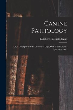 Canine Pathology: Or, a Description of the Diseases of Dogs, With Their Causes, Symptoms, And - Blaine, Delabere Pritchett