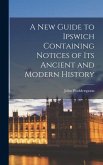 A New Guide to Ipswich Containing Notices of Its Ancient and Modern History