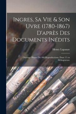 Cover Ingres, sa vie & son uvre (1780-1867) d'après des documents inédits; ouvrage illustré de 400 reproductions, dont 11 en héliogravure