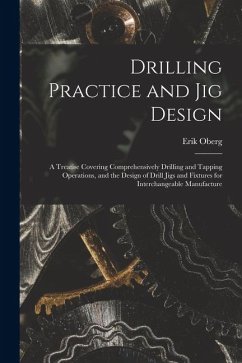 Drilling Practice and Jig Design: A Treatise Covering Comprehensively Drilling and Tapping Operations, and the Design of Drill Jigs and Fixtures for I - Oberg, Erik