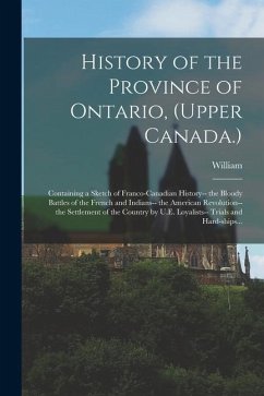 History of the Province of Ontario, (Upper Canada.): Containing a Sketch of Franco-Canadian History-- the Bloody Battles of the French and Indians-- t - Canniff, William