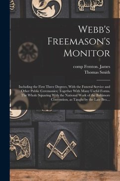 Webb's Freemason's Monitor: Including the First Three Degrees, With the Funeral Service and Other Public Ceremonies; Together With Many Useful For - Webb, Thomas Smith