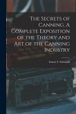 The Secrets of Canning. A Complete Exposition of the Theory and Art of the Canning Industry