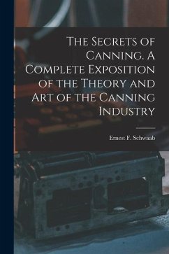 The Secrets of Canning. A Complete Exposition of the Theory and Art of the Canning Industry - Schwaab, Ernest F.