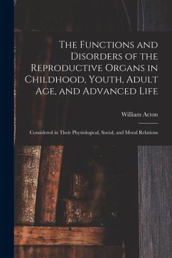 The Functions and Disorders of the Reproductive Organs in Childhood, Youth, Adult age, and Advanced Life: Considered in Their Physiological, Social, a - Acton, William
