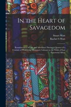 In the Heart of Savagedom; Reminiscences of Life and Adventure During a Quarter of a Century of Pioneering Missionary Labours in the Wilds of East Equ - Watt, Rachel S.; Watt, Stuart