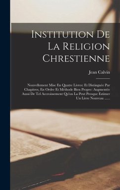 Institution De La Religion Chrestienne: Nouvellement Mise En Quatre Livres: Et Distinguée Par Chapitres, En Ordre Et Méthode Bien Propre: Augmentée Au - Calvin, Jean