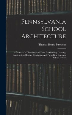 Pennsylvania School Architecture: A Manual Of Directions And Plans For Grading, Locating, Construction, Heating Ventilating And Furnishing Common Scho - Burrowes, Thomas Henry