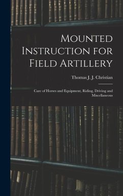 Mounted Instruction for Field Artillery: Care of Horses and Equipment, Riding, Driving and Miscellaneous - Christian, Thomas J. J.